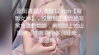 逛街遇到大美腿173cm【背影女神】，没想到正面也是非常水灵的姑娘，悄悄跟上她山厕所，哇哦 阴毛多且旺盛，极品啊！