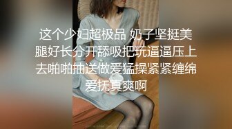 这个少妇超极品 奶子坚挺美腿好长分开舔吸把玩逼逼压上去啪啪抽送做爱猛操紧紧缠绵爱抚真爽啊