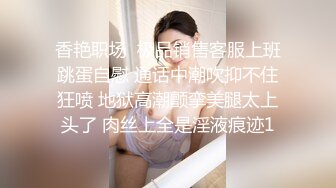 香艳职场  极品销售客服上班跳蛋自慰 通话中潮吹抑不住狂喷 地狱高潮颤挛美腿太上头了 肉丝上全是淫液痕迹1