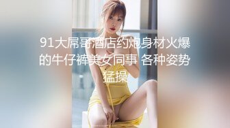 91大屌哥酒店约炮身材火爆的牛仔裤美女同事 各种姿势猛操