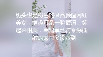 奶头也是粉色的极品颜值网红美女，情趣耳朵一脸懵逼，笑起来甜美，单腿黑丝骑乘爆插，射的太快多没爽到