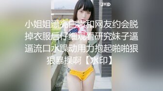 小姐姐漂亮白嫩和网友约会脱掉衣服后仔细观看研究妹子逼逼流口水躁动用力抱起啪啪狠狠暴操啊【水印】