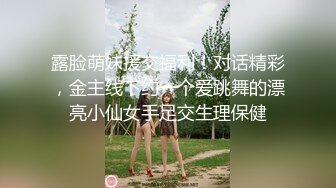 露脸萌妹援交福利！对话精彩，金主线下约一个爱跳舞的漂亮小仙女手足交生理保健