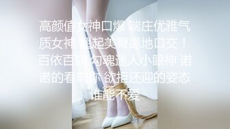 高颜值女神口爆 端庄优雅气质女神 翘起美臀跪地口交！百依百顺 勾魂迷人小眼神 诺诺的看向你 欲拒还迎的姿态谁能不爱