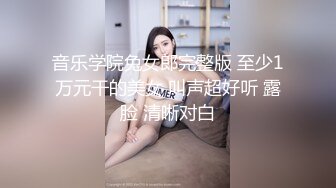 音乐学院兔女郎完整版 至少1万元干的美女 叫声超好听 露脸 清晰对白