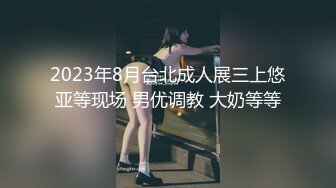 2023年8月台北成人展三上悠亚等现场 男优调教 大奶等等