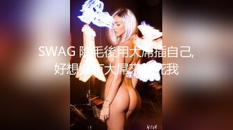 SWAG 除毛後用大屌插自己,好想要有大屌來幹死我