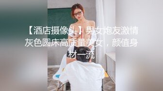 【酒店摄像头】男女炮友激情灰色圆床高质量美女，颜值身材一流