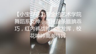 【小宝寻花】重金约艺术学院舞蹈系女神，清纯苗条腼腆乖巧，红内裤战神超常发挥，校花呻吟高潮阵阵