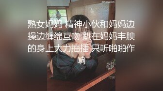 熟女妈妈 精神小伙和妈妈边操边缠绵互吻 趴在妈妈丰腴的身上大力抽插 只听啪啪作响