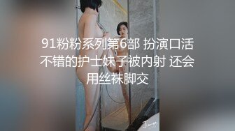 91粉粉系列第6部 扮演口活不错的护士妹子被内射 还会用丝袜脚交