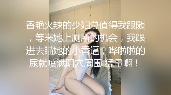 香艳火辣的少妇总值得我跟随，等来她上厕所的机会，我跟进去瞄她的小香逼，哗啦啦的尿就喷满阴穴周围 猛量啊！