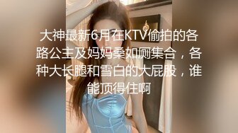 大神最新6月在KTV偷拍的各路公主及妈妈桑如厕集合，各种大长腿和雪白的大屁股，谁能顶得住啊