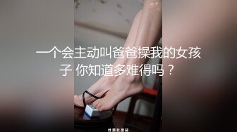 一个会主动叫爸爸操我的女孩子 你知道多难得吗？