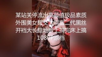 某站关停流出高颜值极品素质外围美女援交大屌富二代黑丝开裆大长腿地板上搞完床上搞1080P原档