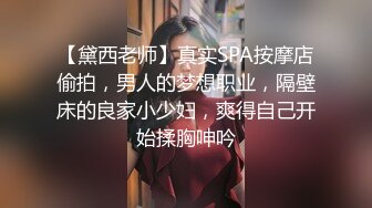 【黛西老师】真实SPA按摩店偷拍，男人的梦想职业，隔壁床的良家小少妇，爽得自己开始揉胸呻吟