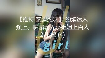 【推特 泰迪约妹】 约炮达人强上、哄骗玩弄小姐姐上百人2 上部 (4)