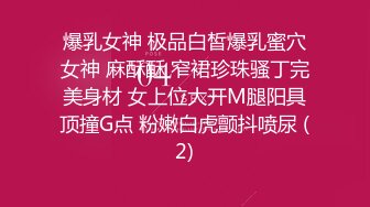 爆乳女神 极品白皙爆乳蜜穴女神 麻酥酥 窄裙珍珠骚丁完美身材 女上位大开M腿阳具顶撞G点 粉嫩白虎颤抖喷尿 (2)