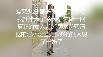 漂亮少妇 套子怎么掉了 不行 我插半天了 今天让你做一回真正的女人 吃鸡舔菊花骚逼抠的淫水泛滥无套强行插人射了一奶子