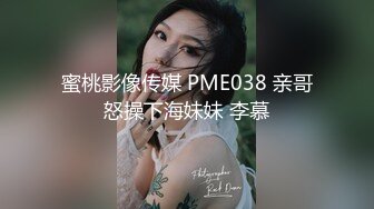 蜜桃影像传媒 PME038 亲哥怒操下海妹妹 李慕