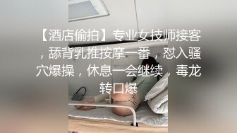 【酒店偷拍】专业女技师接客，舔背乳推按摩一番，怼入骚穴爆操，休息一会继续，毒龙转口爆