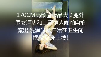 170CM高颜值极品大长腿外围女酒店和土豪情人啪啪自拍流出,洗澡时就开始在卫生间操,又到床上搞!