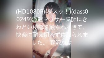 (HD1080P)(ダスッ！)(dass00249)派遣マッサージ師にきわどい秘部を触られすぎて、快楽に耐え切れず寝取られました。 森沢かな