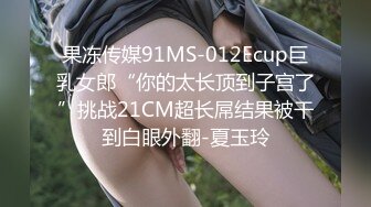 果冻传媒91MS-012Ecup巨乳女郎“你的太长顶到子宫了”挑战21CM超长屌结果被干到白眼外翻-夏玉玲