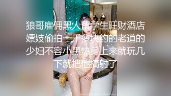 狼哥雇佣黑人留学生旺财酒店嫖妓偷拍一千多块约的老道的少妇不容小黑热身上来就玩几下就把他搞射了