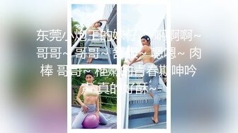 东莞小炮王的妹仔 ：啊啊啊~哥哥~ 哥哥~ 舒服~ 嗯嗯~ 肉棒 哥哥~ 稚嫩的青春期呻吟声 真的好酥~