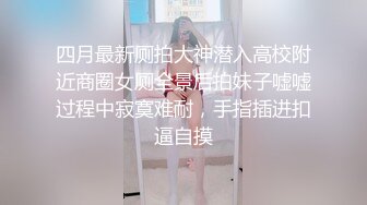 四月最新厕拍大神潜入高校附近商圈女厕全景后拍妹子嘘嘘过程中寂寞难耐，手指插进扣逼自摸