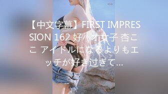 【中文字幕】FIRST IMPRESSION 162 好ハオ女子 杏ここ アイドルになるよりもエッチが好き过ぎて…