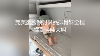 完美露脸颜射极品排骨妹全程操到哇哇大叫