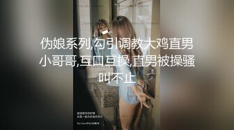 伪娘系列,勾引调教大鸡直男小哥哥,互口互操,直男被操骚叫不止