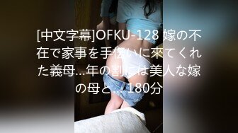 [中文字幕]OFKU-128 嫁の不在で家事を手伝いに來てくれた義母…年の割には美人な嫁の母と… 180分