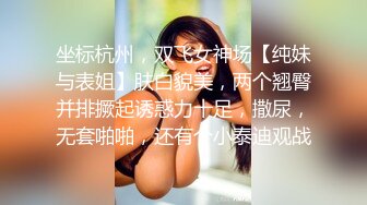 坐标杭州，双飞女神场【纯妹与表姐】肤白貌美，两个翘臀并排撅起诱惑力十足，撒尿，无套啪啪，还有个小泰迪观战