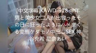 [中文字幕]KAWD-918 中年男と美少女二人が出會ったその日に狂ったようにハメまくる変態ケダモノ中出しSEX 神谷充希 星奈あい