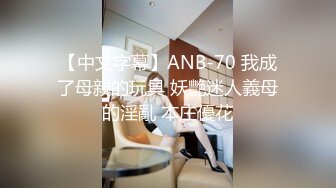 【中文字幕】ANB-70 我成了母親的玩具 妖艷迷人義母的淫亂 本庄優花