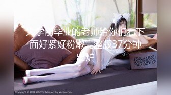 大学刚毕业的老师给你们看下面好紧好粉嫩完整版37分钟出炉