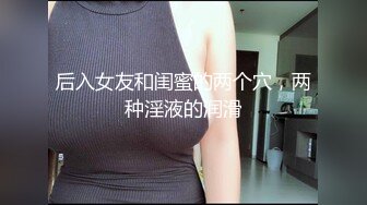 后入女友和闺蜜的两个穴，两种淫液的润滑