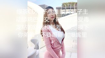 绿茶CD清子小姐 脱开裤子主动舔鸡巴口交，哥哥好享受毒龙钻的舒服和刺激，我想摸下你弟弟，不要哥哥 射爆嘴里！