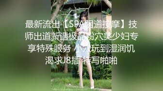 最新流出【SPA阴道按摩】技师出道新遇极品粉穴美少妇专享特殊服务 小穴玩到湿润饥渴求J8插 特写啪啪