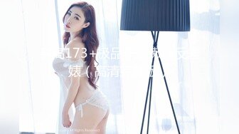 身高173+极品长腿嫩模反差婊（高清完整版）