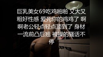 巨乳美女69吃鸡啪啪 又大又粗好性感 爱死你的鸡鸡了 啊啊老公轻点轻点顶到了 身材一流前凸后翘 被操的骚话不停