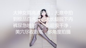 大神女厕高清偷拍，无意中拍到极品白虎穴，大长腿脱下内裤尿急喷射，小逼超级干净，美穴尽收眼底，多角度拍摄