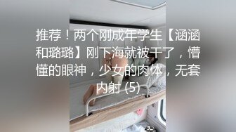 推荐！两个刚成年学生【涵涵和璐璐】刚下海就被干了，懵懂的眼神，少女的肉体，无套内射 (5)