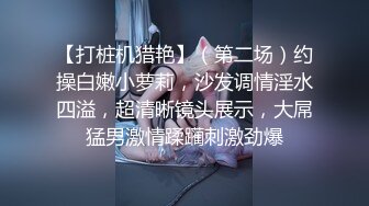 【打桩机猎艳】（第二场）约操白嫩小萝莉，沙发调情淫水四溢，超清晰镜头展示，大屌猛男激情蹂躏刺激劲爆