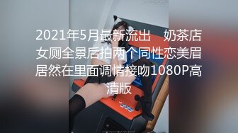 2021年5月最新流出 ❤奶茶店女厕全景后拍两个同性恋美眉居然在里面调情接吻1080P高清版