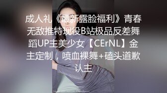 成人礼《最新露脸福利》青春无敌推特现役B站极品反差舞蹈UP主美少女【CErNL】金主定制，喷血裸舞+磕头道歉认主