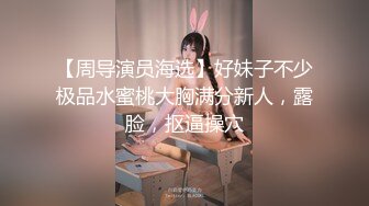 【周导演员海选】好妹子不少极品水蜜桃大胸满分新人，露脸，抠逼操穴